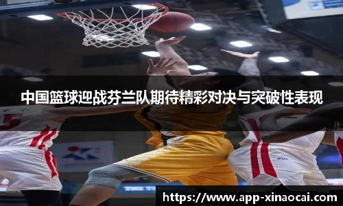 中国篮球迎战芬兰队期待精彩对决与突破性表现
